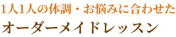1人1人の体調・お悩みに合わせた オーダーメイドレッスン