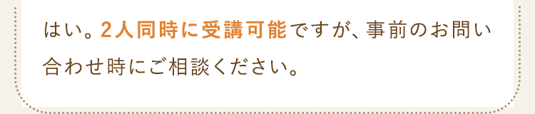 2人同時に受講可能ですが、事前のお問い合わせ時にご相談ください