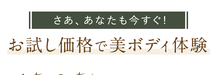 さあ、あなたも今すぐ!お試し価格で美ボディ体験